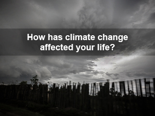 How has Climate Change Affected Your Life